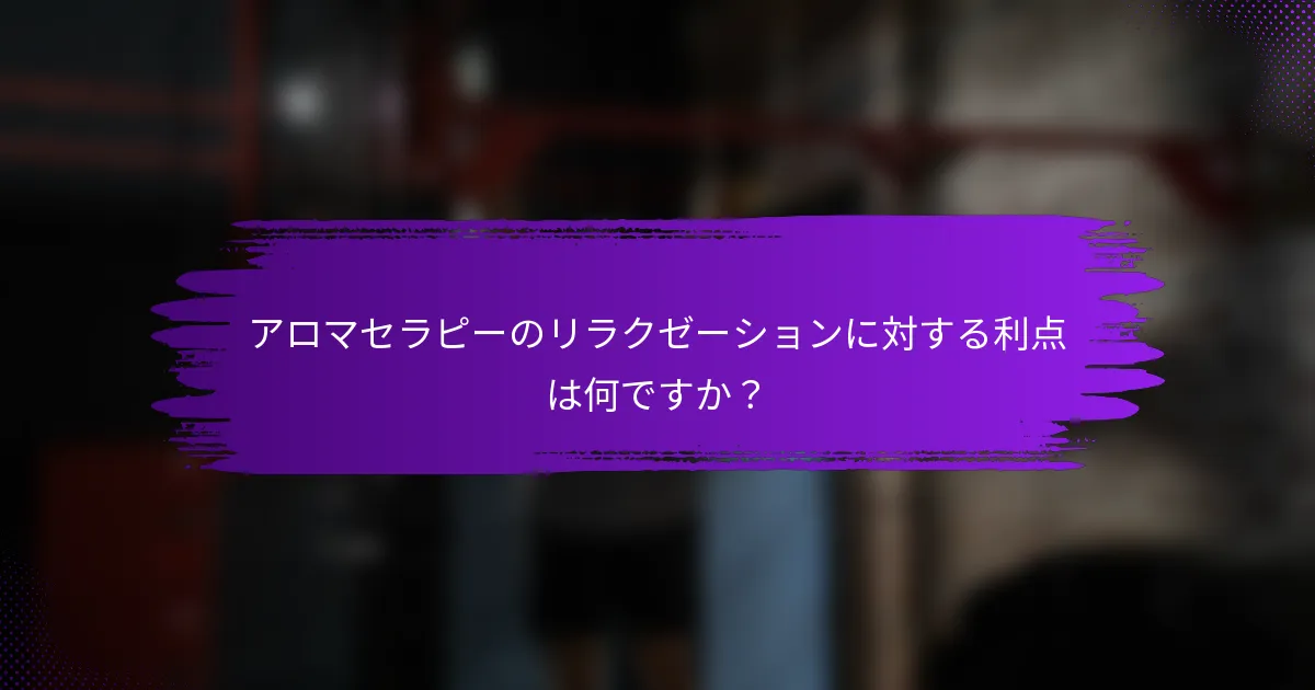 アロマセラピーのリラクゼーションに対する利点は何ですか？