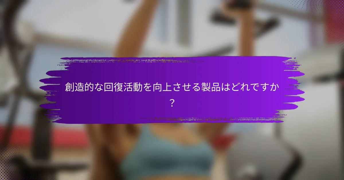 創造的な回復活動を向上させる製品はどれですか？