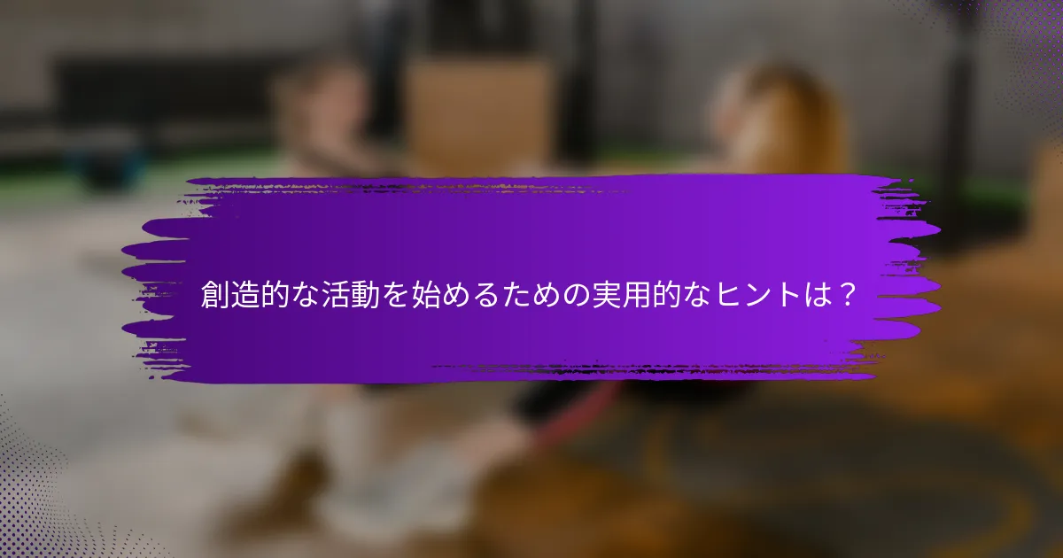 創造的な活動を始めるための実用的なヒントは？