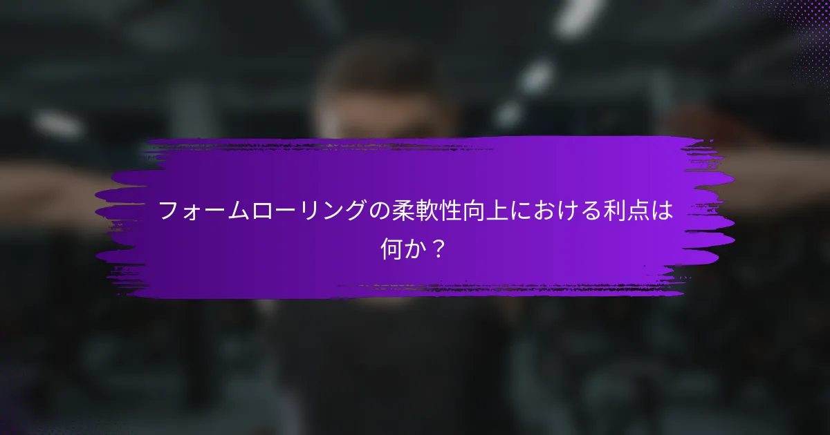 フォームローリングの柔軟性向上における利点は何か？