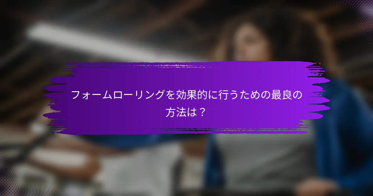 フォームローリングを効果的に行うための最良の方法は？