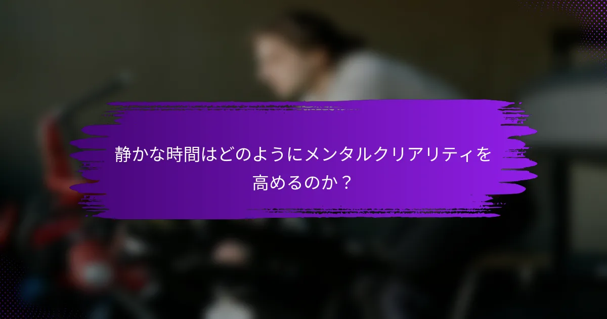 静かな時間はどのようにメンタルクリアリティを高めるのか？