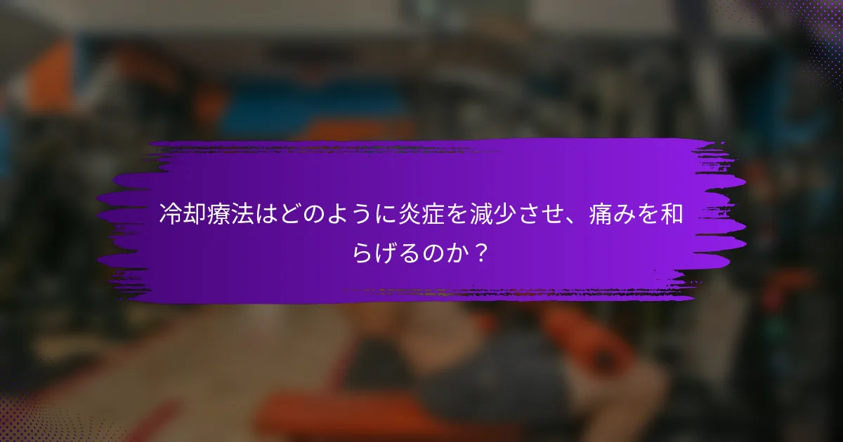 冷却療法はどのように炎症を減少させ、痛みを和らげるのか？