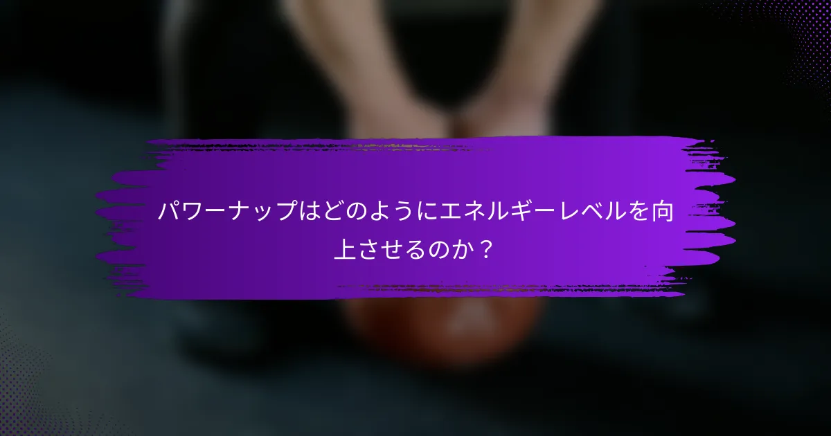 パワーナップはどのようにエネルギーレベルを向上させるのか？