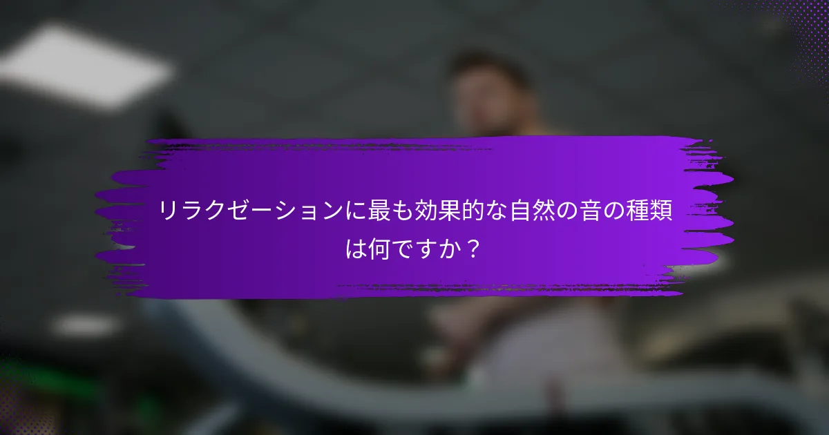 リラクゼーションに最も効果的な自然の音の種類は何ですか？