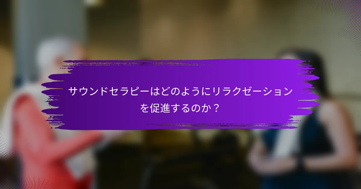 サウンドセラピーはどのようにリラクゼーションを促進するのか？