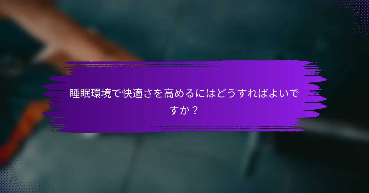 睡眠環境で快適さを高めるにはどうすればよいですか？