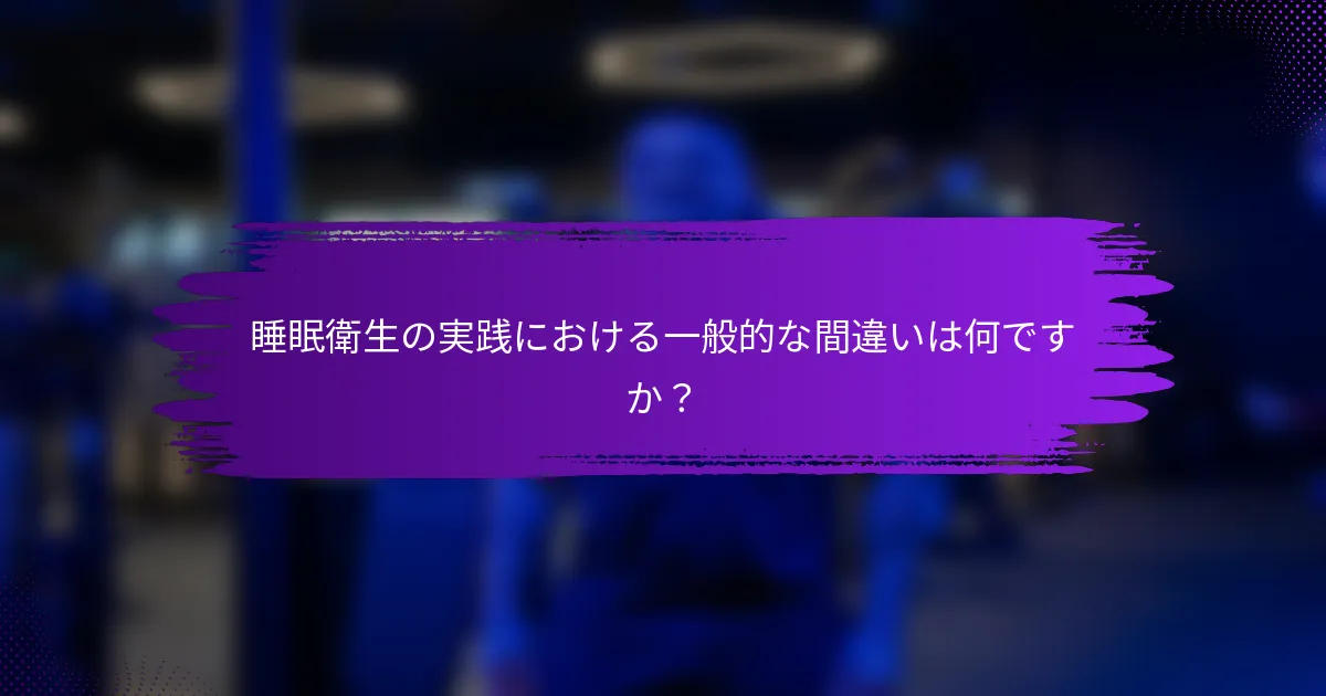 睡眠衛生の実践における一般的な間違いは何ですか？