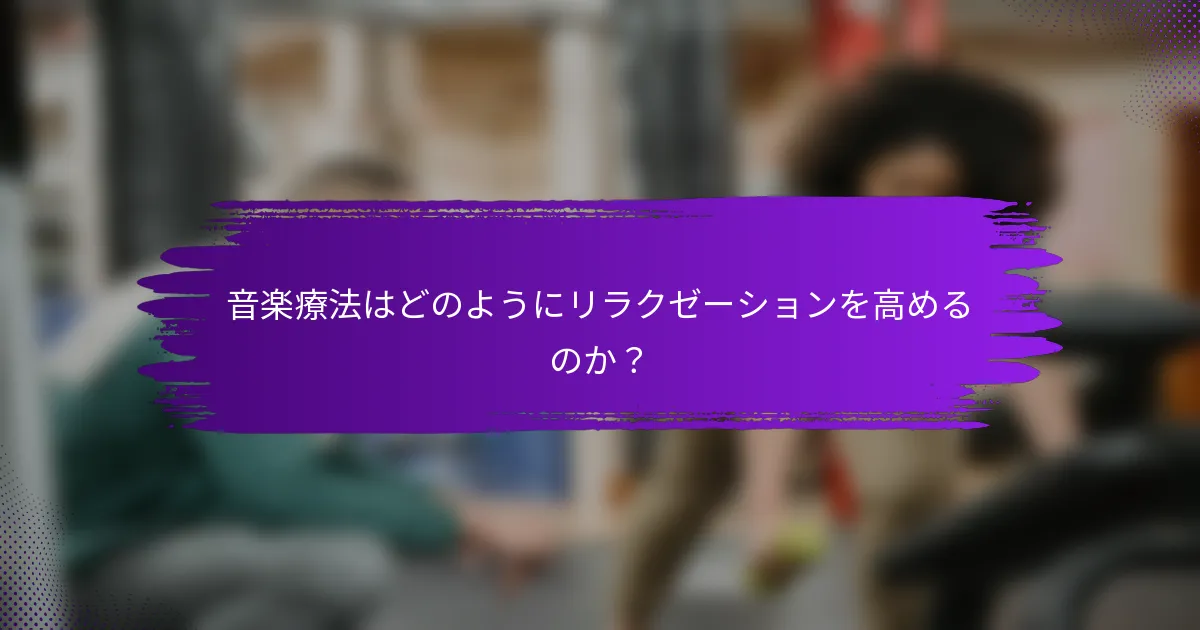 音楽療法はどのようにリラクゼーションを高めるのか？