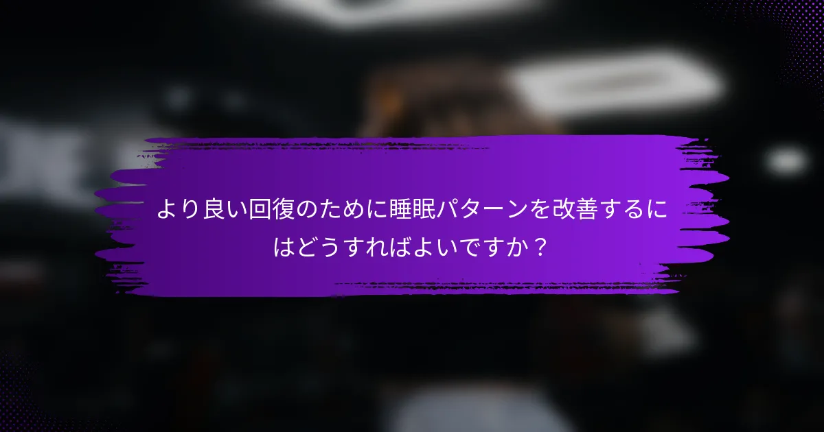 より良い回復のために睡眠パターンを改善するにはどうすればよいですか？