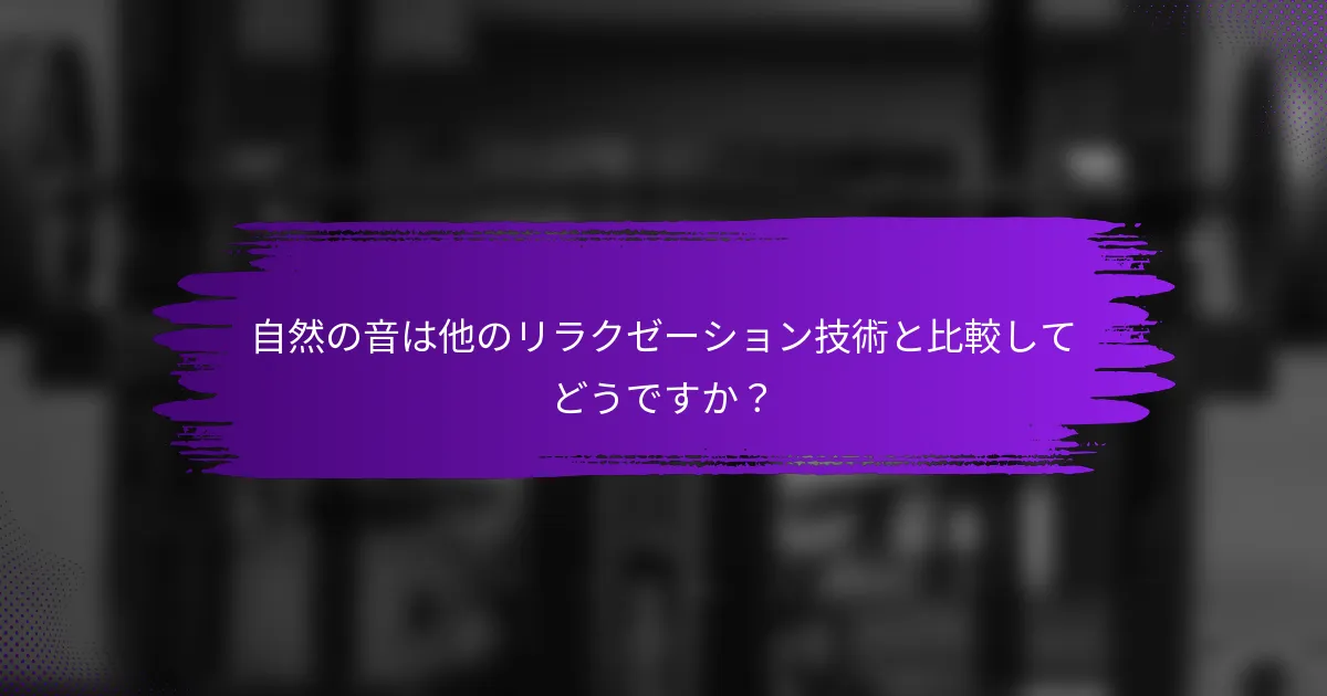 自然の音は他のリラクゼーション技術と比較してどうですか？
