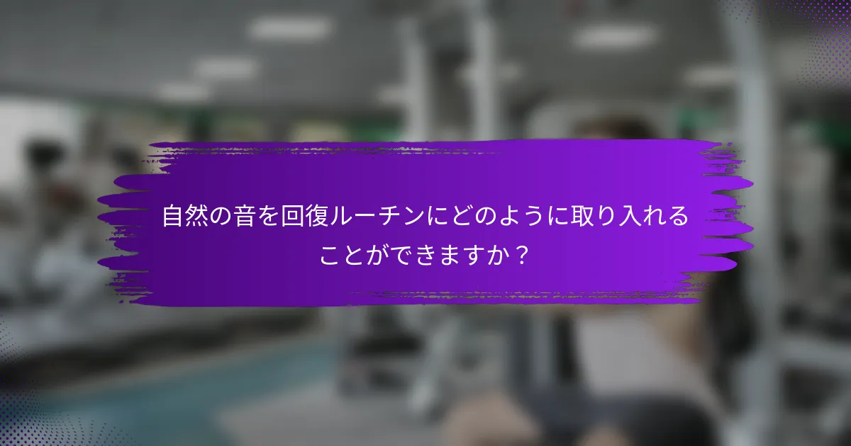 自然の音を回復ルーチンにどのように取り入れることができますか？